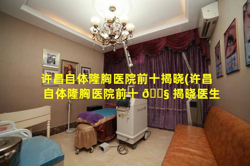 许昌自体隆胸医院前十揭晓(许昌自体隆胸医院前十 🐧 揭晓医生是谁)